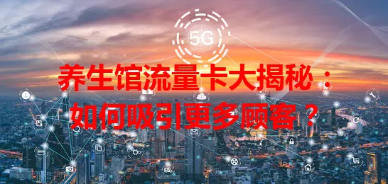 养生馆流量卡大揭秘：如何吸引更多顾客？