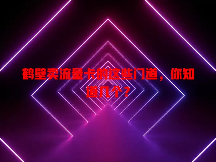 鹤壁卖流量卡的这些门道，你知道几个？