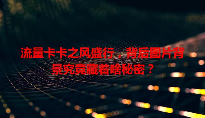 流量卡卡之风盛行，背后图片背景究竟藏着啥秘密？