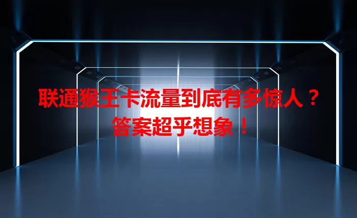 联通猴王卡流量到底有多惊人？答案超乎想象！