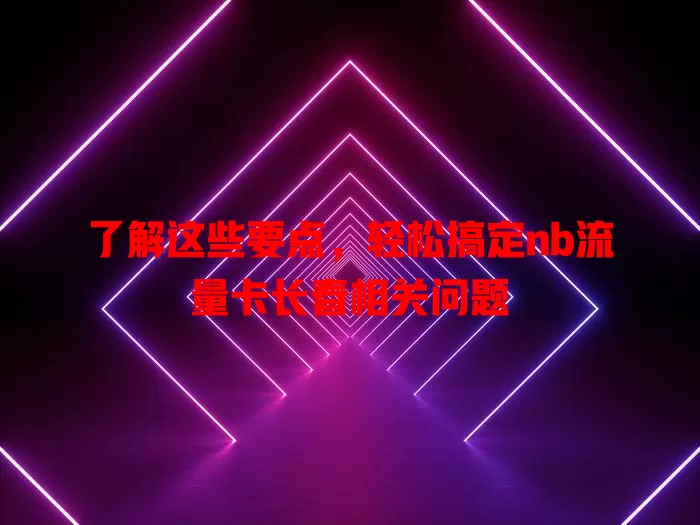 了解这些要点，轻松搞定nb流量卡长春相关问题