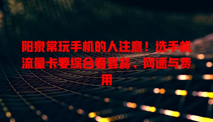 阳泉常玩手机的人注意！选手机流量卡要综合看套餐、网速与费用