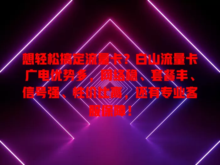 想轻松搞定流量卡？白山流量卡广电优势多，网络稳、套餐丰、信号强、性价比高，还有专业客服保障！