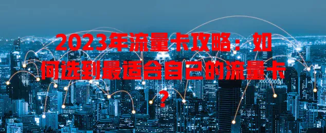 2023年流量卡攻略：如何选到最适合自己的流量卡？