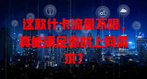 这款什卡流量不限，真能满足你的上网需求？