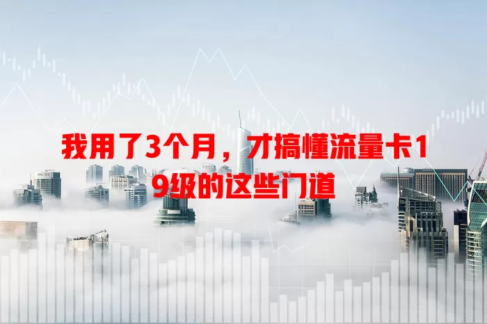 我用了3个月，才搞懂流量卡19级的这些门道