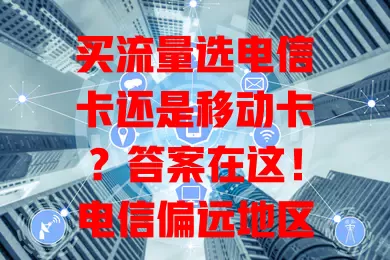 买流量选电信卡还是移动卡？答案在这！电信偏远地区信号好，移动用户多套餐灵活，按需选才是王道