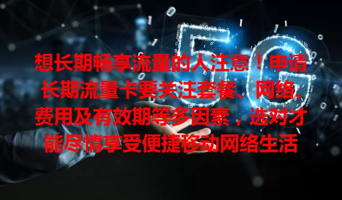 想长期畅享流量的人注意！申请长期流量卡要关注套餐、网络、费用及有效期等多因素，选对才能尽情享受便捷移动网络生活