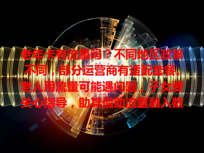 老年卡有流量吗？不同地区政策不同，部分运营商有适配套餐。老人用流量可能遇问题，子女要关心指导，助其借助流量融入数字世界，同时注意合理使用与网络安全。