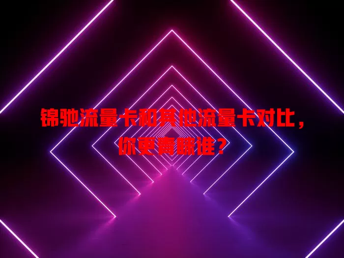 锦驰流量卡和其他流量卡对比，你更青睐谁？