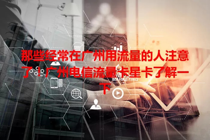 那些经常在广州用流量的人注意了！广州电信流量卡星卡了解一下