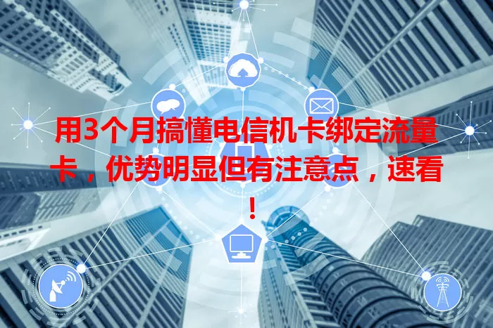 用3个月搞懂电信机卡绑定流量卡，优势明显但有注意点，速看！