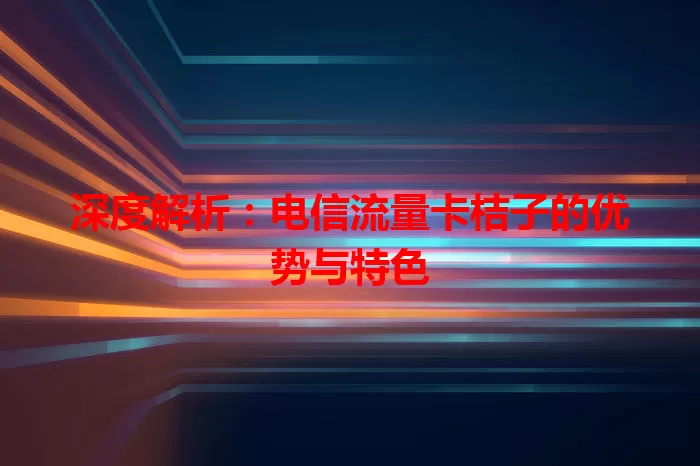 深度解析：电信流量卡桔子的优势与特色