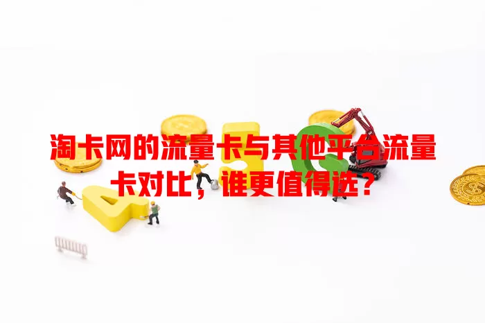 淘卡网的流量卡与其他平台流量卡对比，谁更值得选？