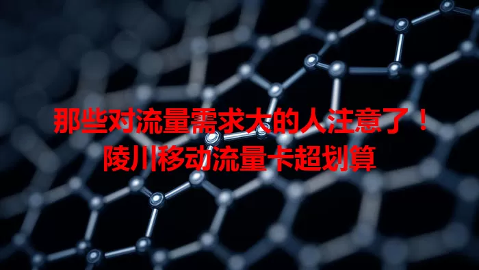 那些对流量需求大的人注意了！陵川移动流量卡超划算