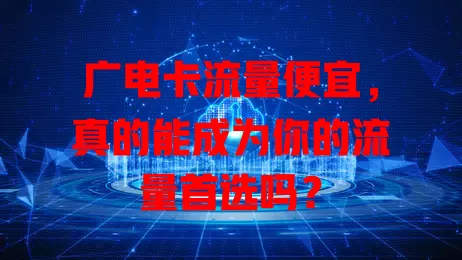 广电卡流量便宜，真的能成为你的流量首选吗？