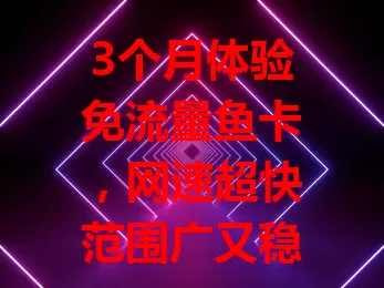 3个月体验免流量鱼卡，网速超快范围广又稳，告别流量烦恼，你不想试试吗？