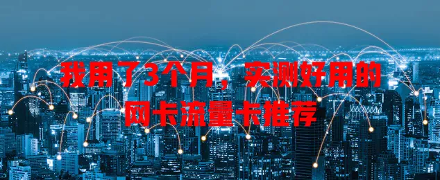 我用了3个月，实测好用的网卡流量卡推荐