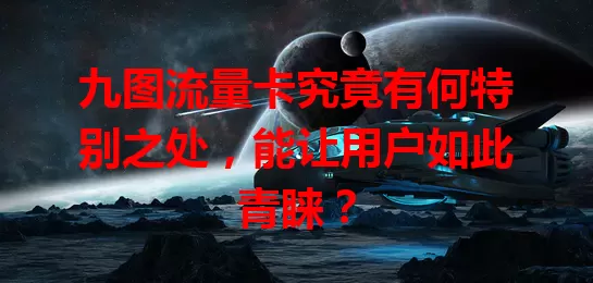 九图流量卡究竟有何特别之处，能让用户如此青睐？