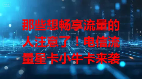 那些想畅享流量的人注意了！电信流量星卡小牛卡来袭