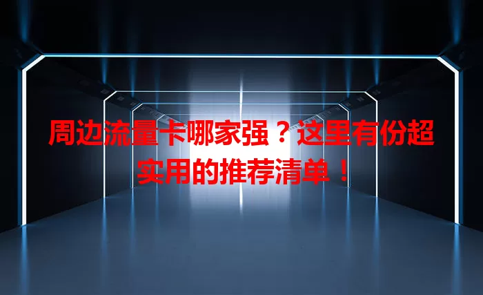 周边流量卡哪家强？这里有份超实用的推荐清单！