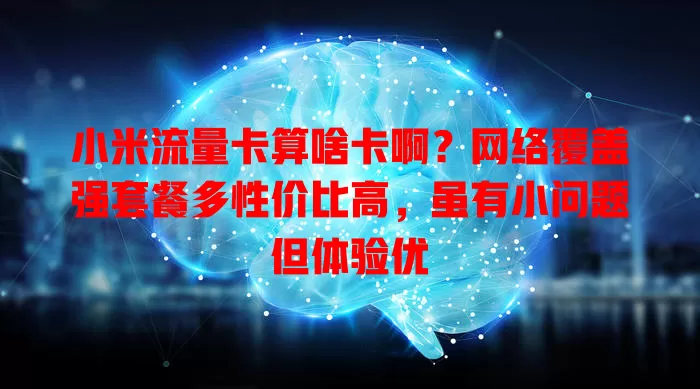 小米流量卡算啥卡啊？网络覆盖强套餐多性价比高，虽有小问题但体验优
