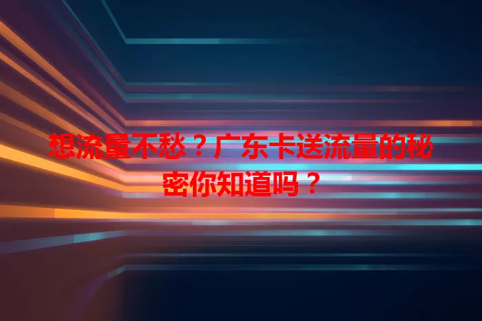 想流量不愁？广东卡送流量的秘密你知道吗？
