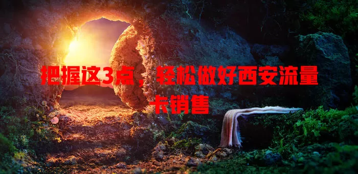把握这3点，轻松做好西安流量卡销售