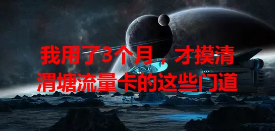 我用了3个月，才摸清渭塘流量卡的这些门道