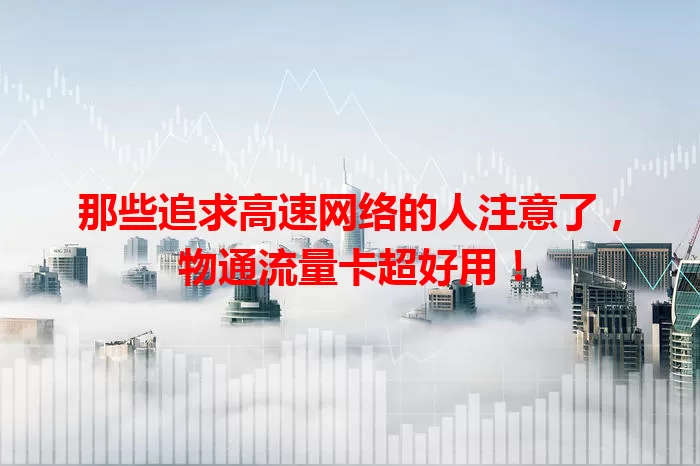 那些追求高速网络的人注意了，物通流量卡超好用！