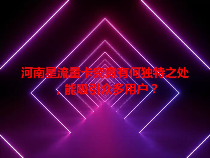 河南星流量卡究竟有何独特之处，能吸引众多用户？