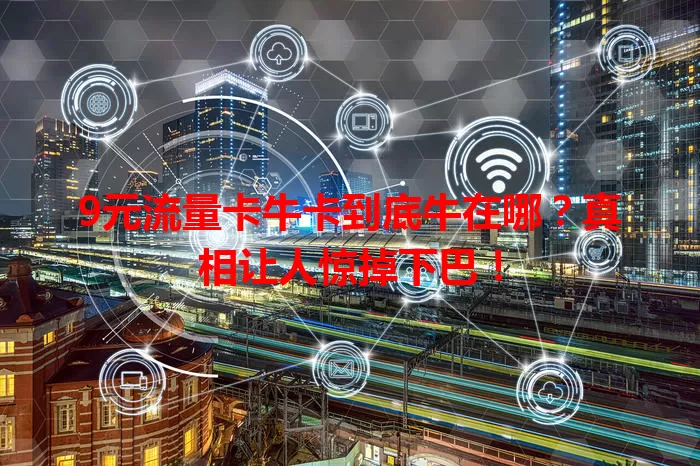 9元流量卡牛卡到底牛在哪？真相让人惊掉下巴！