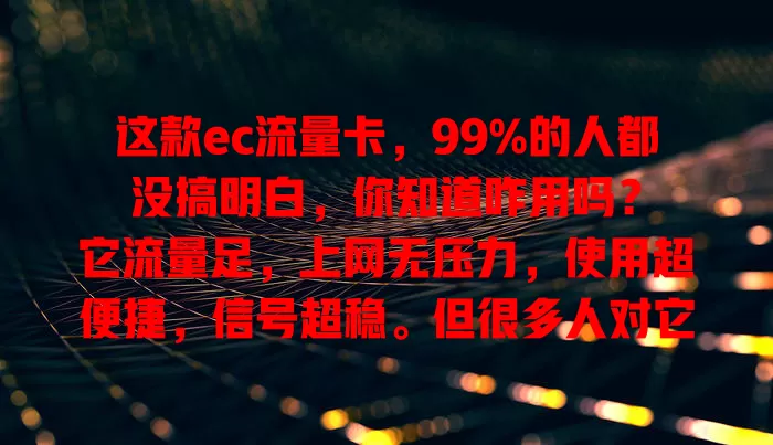 这款ec流量卡，99%的人都没搞明白，你知道咋用吗？

它流量足，上网无压力，使用超便捷，信号超稳。但很多人对它有误解，比如觉得费用高、流量有效期不清。掌握技巧，就能让它为数字生活添便利，快来看！