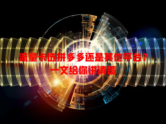流量卡选拼多多还是其他平台？一文给你讲清楚
