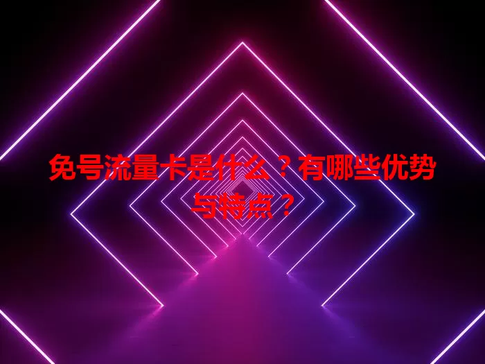 免号流量卡是什么？有哪些优势与特点？
