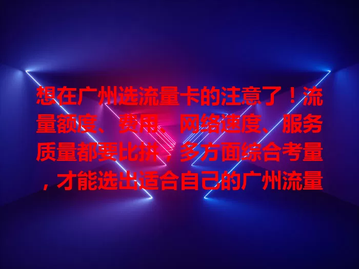 想在广州选流量卡的注意了！流量额度、费用、网络速度、服务质量都要比拼，多方面综合考量，才能选出适合自己的广州流量卡，畅快遨游网络世界
