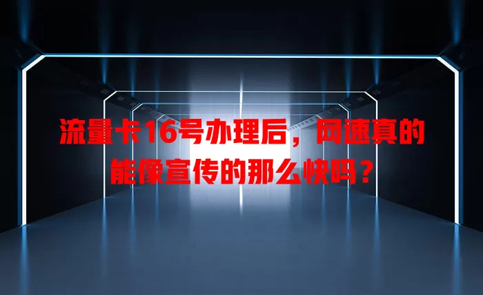 流量卡16号办理后，网速真的能像宣传的那么快吗？