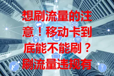 想刷流量的注意！移动卡到底能不能刷？刷流量违规有风险，技术手段还易致手机出问题。不如选合适流量套餐，合规用流量才靠谱