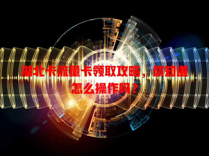 湖北卡流量卡领取攻略，你知道怎么操作吗？