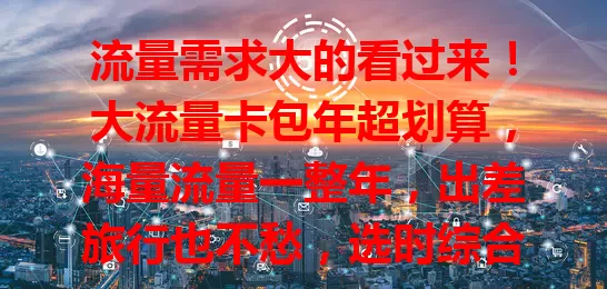 流量需求大的看过来！大流量卡包年超划算，海量流量一整年，出差旅行也不愁，选时综合考量，畅享网络无拘无束