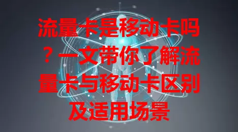 流量卡是移动卡吗？一文带你了解流量卡与移动卡区别及适用场景