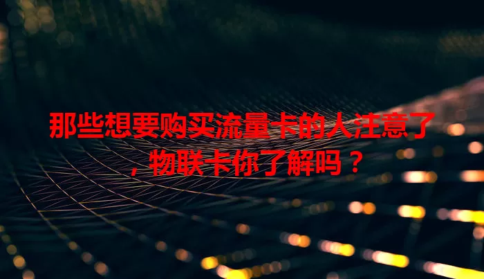 那些想要购买流量卡的人注意了，物联卡你了解吗？