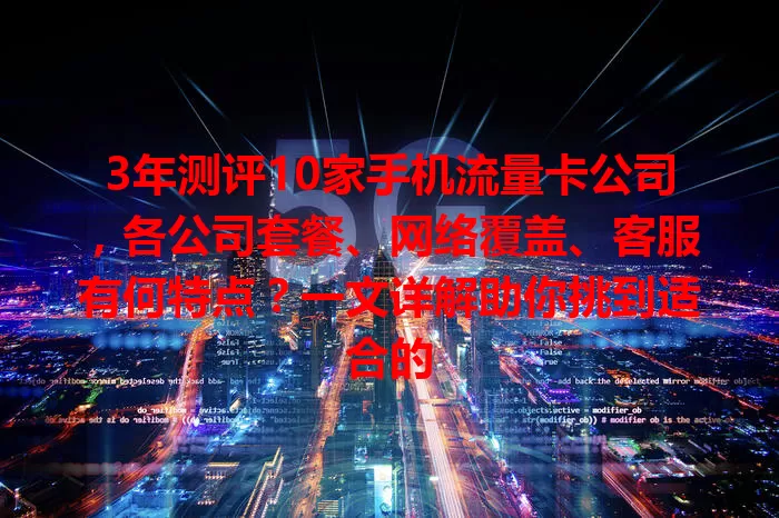 3年测评10家手机流量卡公司，各公司套餐、网络覆盖、客服有何特点？一文详解助你挑到适合的