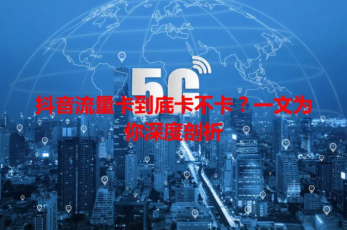 抖音流量卡到底卡不卡？一文为你深度剖析