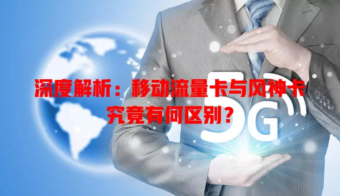 深度解析：移动流量卡与风神卡究竟有何区别？
