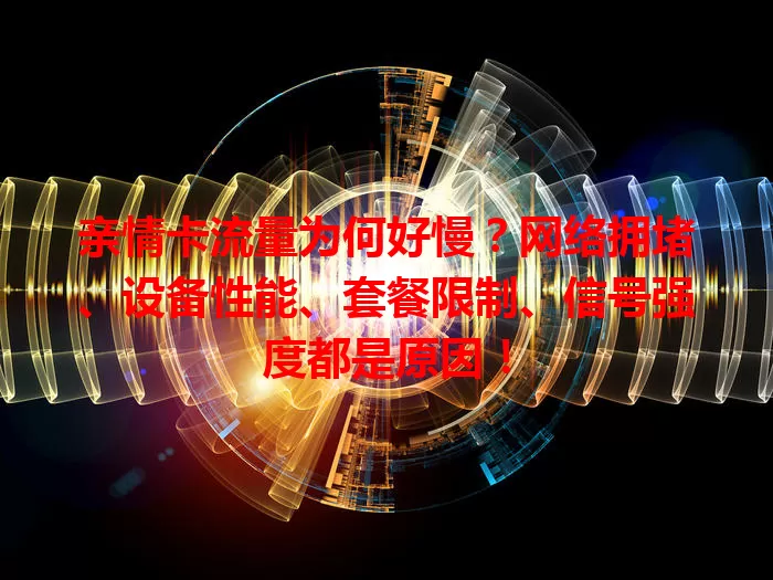 亲情卡流量为何好慢？网络拥堵、设备性能、套餐限制、信号强度都是原因！