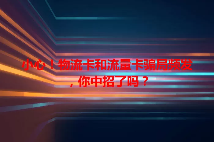 小心！物流卡和流量卡骗局频发，你中招了吗？