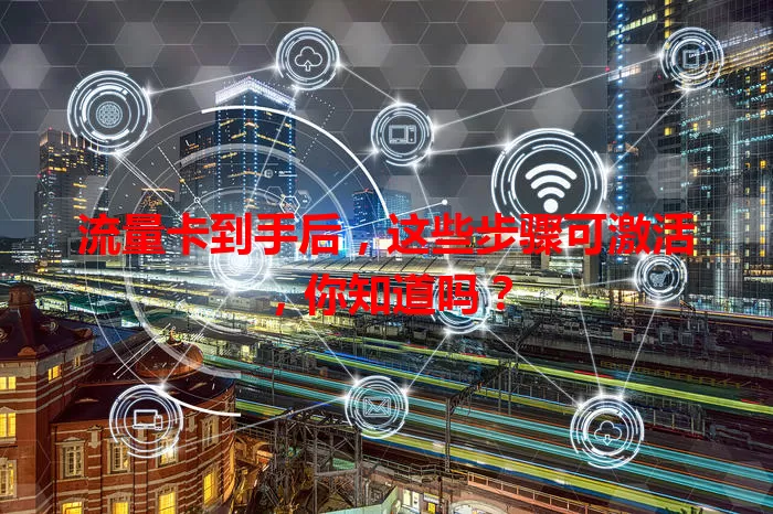 流量卡到手后，这些步骤可激活，你知道吗？