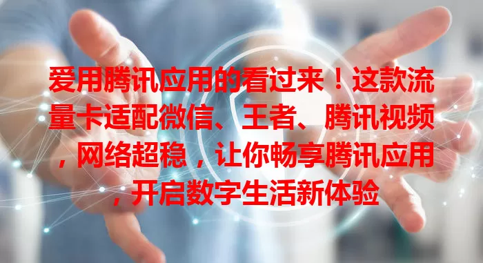 爱用腾讯应用的看过来！这款流量卡适配微信、王者、腾讯视频，网络超稳，让你畅享腾讯应用，开启数字生活新体验