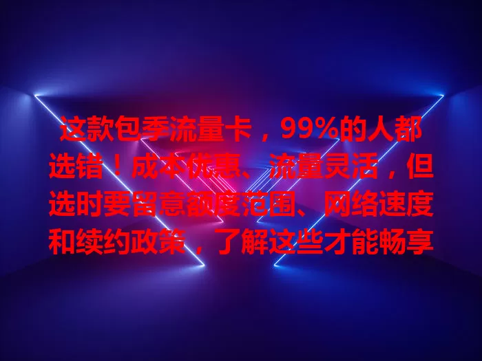 这款包季流量卡，99%的人都选错！成本优惠、流量灵活，但选时要留意额度范围、网络速度和续约政策，了解这些才能畅享网络无后顾之忧
